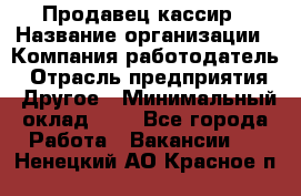 Продавец-кассир › Название организации ­ Компания-работодатель › Отрасль предприятия ­ Другое › Минимальный оклад ­ 1 - Все города Работа » Вакансии   . Ненецкий АО,Красное п.